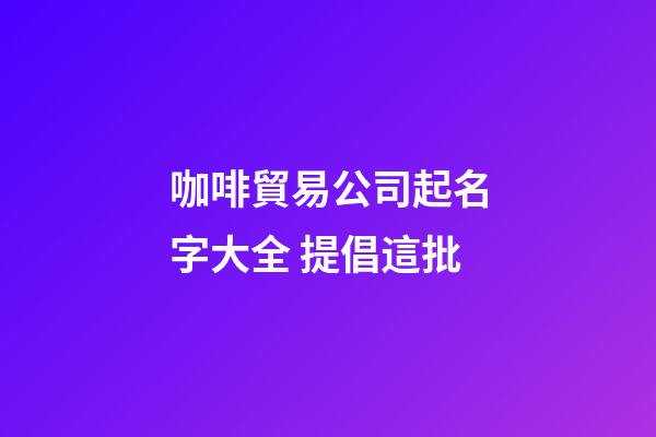 咖啡貿易公司起名字大全 提倡這批-第1張-公司起名-玄機派